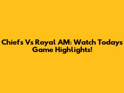 Chiefs Vs Royal AM: Watch Today's Game Highlights!