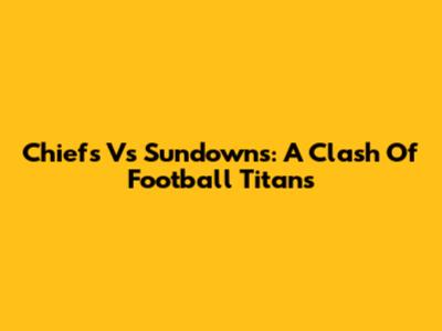 Chiefs Vs Sundowns: A Clash Of Football Titans