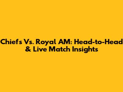 Chiefs Vs. Royal AM: Head-to-Head & Live Match Insights