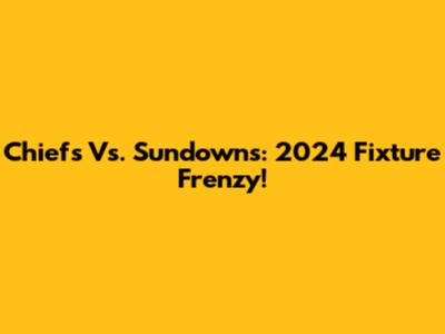 Chiefs Vs. Sundowns: 2024 Fixture Frenzy!