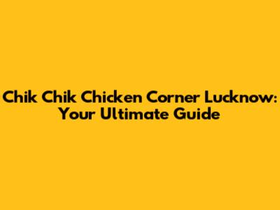 Chik Chik Chicken Corner Lucknow: Your Ultimate Guide