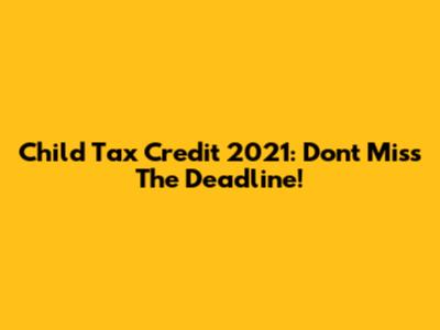 Child Tax Credit 2021: Don't Miss The Deadline!