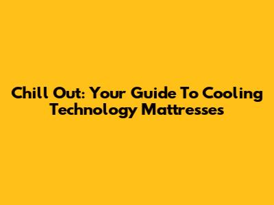 Chill Out: Your Guide To Cooling Technology Mattresses