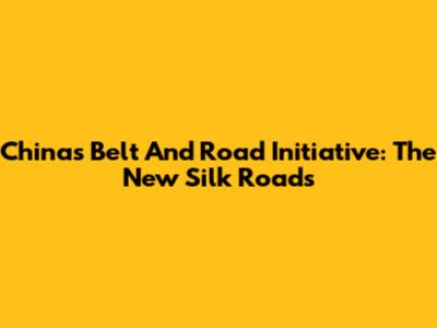 China's Belt And Road Initiative: The New Silk Roads