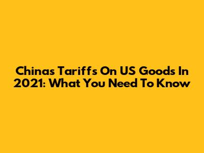 China's Tariffs On US Goods In 2021: What You Need To Know