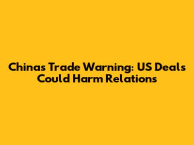 China's Trade Warning: US Deals Could Harm Relations