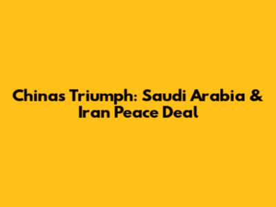China's Triumph: Saudi Arabia & Iran Peace Deal