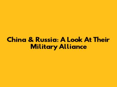 China & Russia: A Look At Their Military Alliance