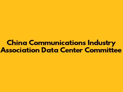 China Communications Industry Association Data Center Committee