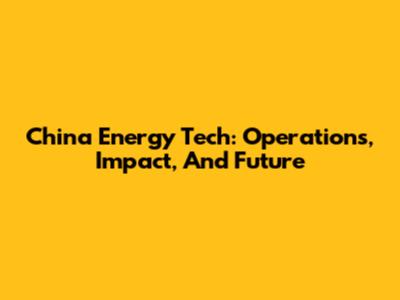China Energy Tech: Operations, Impact, And Future