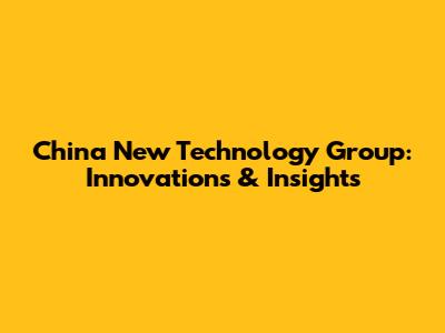China New Technology Group: Innovations & Insights