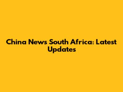 China News South Africa: Latest Updates