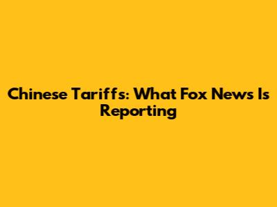 Chinese Tariffs: What Fox News Is Reporting