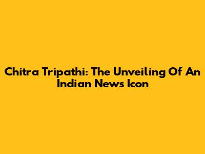 Chitra Tripathi: The Unveiling Of An Indian News Icon