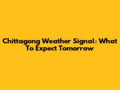 Chittagong Weather Signal: What To Expect Tomorrow