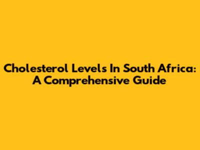 Cholesterol Levels In South Africa: A Comprehensive Guide
