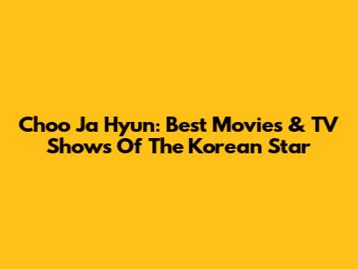 Choo Ja Hyun: Best Movies & TV Shows Of The Korean Star