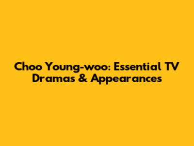 Choo Young-woo: Essential TV Dramas & Appearances