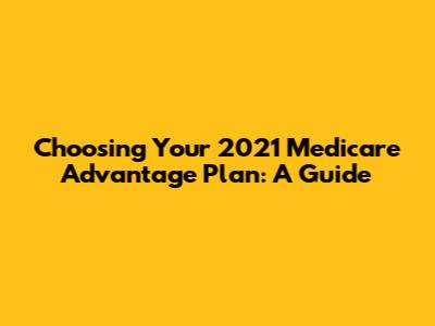 Choosing Your 2021 Medicare Advantage Plan: A Guide