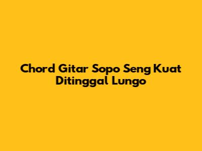Chord Gitar Sopo Seng Kuat Ditinggal Lungo