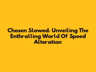 Chosen Slowed: Unveiling The Enthralling World Of Speed Alteration