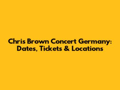 Chris Brown Concert Germany: Dates, Tickets & Locations