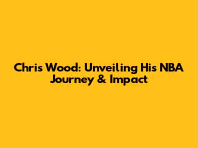 Chris Wood: Unveiling His NBA Journey & Impact