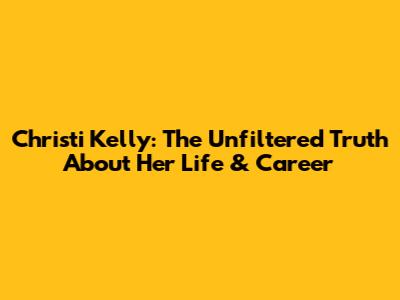 Christi Kelly: The Unfiltered Truth About Her Life & Career