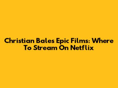 Christian Bale's Epic Films: Where To Stream On Netflix