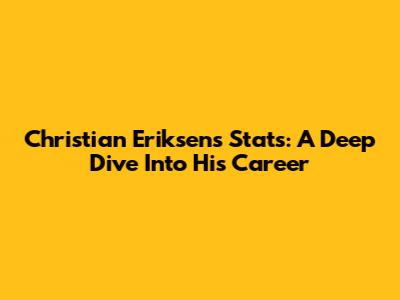 Christian Eriksen's Stats: A Deep Dive Into His Career