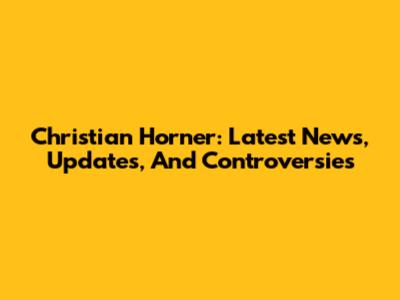 Christian Horner: Latest News, Updates, And Controversies