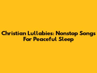 Christian Lullabies: Nonstop Songs For Peaceful Sleep