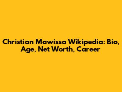 Christian Mawissa Wikipedia: Bio, Age, Net Worth, Career