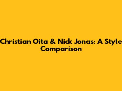 Christian Oita & Nick Jonas: A Style Comparison
