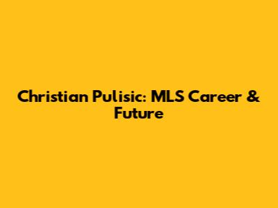 Christian Pulisic: MLS Career & Future