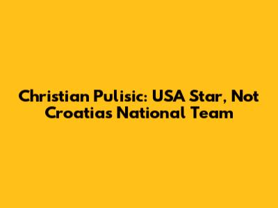 Christian Pulisic: USA Star, Not Croatia's National Team