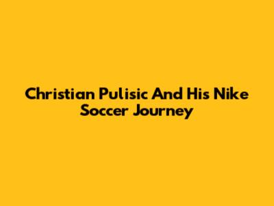 Christian Pulisic And His Nike Soccer Journey