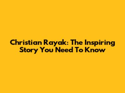 Christian Rayak: The Inspiring Story You Need To Know