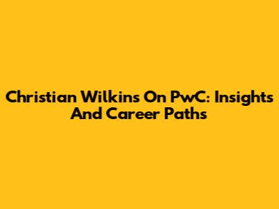 Christian Wilkins On PwC: Insights And Career Paths