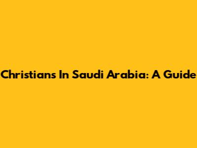Christians In Saudi Arabia: A Guide