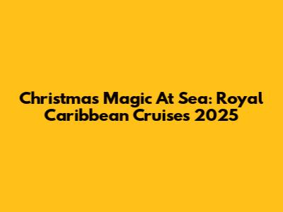 Christmas Magic At Sea: Royal Caribbean Cruises 2025