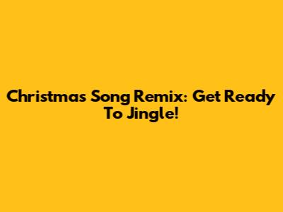 Christmas Song Remix: Get Ready To Jingle!