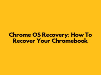 Chrome OS Recovery: How To Recover Your Chromebook