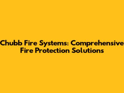 Chubb Fire Systems: Comprehensive Fire Protection Solutions