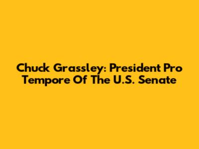 Chuck Grassley: President Pro Tempore Of The U.S. Senate