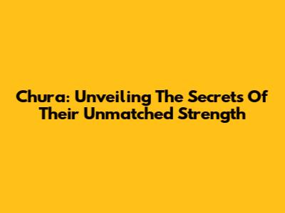 Chura: Unveiling The Secrets Of Their Unmatched Strength