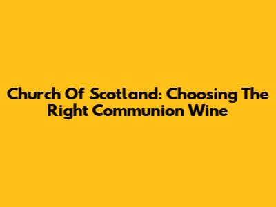 Church Of Scotland: Choosing The Right Communion Wine