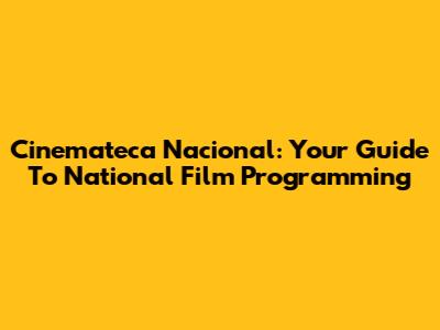 Cinemateca Nacional: Your Guide To National Film Programming