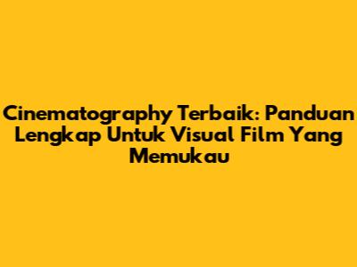 Cinematography Terbaik: Panduan Lengkap Untuk Visual Film Yang Memukau
