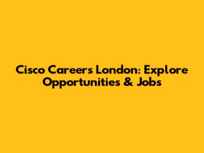 Cisco Careers London: Explore Opportunities & Jobs
